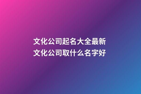 文化公司起名大全最新 文化公司取什么名字好-第1張-公司起名-玄機(jī)派